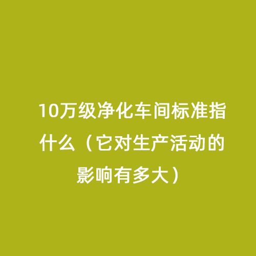 10萬級凈化車間標準指什么(它對生產(chǎn)活動的影響有多大) 10萬級凈化車間標準指什么(它對生產(chǎn)活動的影響有多大)