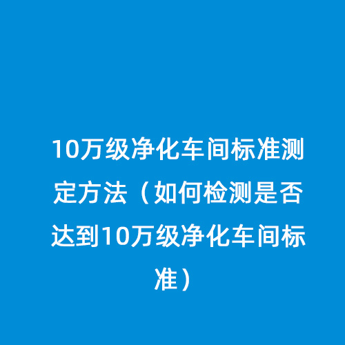 10萬級(jí)凈化車間標(biāo)準(zhǔn)測(cè)定方法(如何檢測(cè)是否達(dá)到10萬級(jí)凈化車間標(biāo)準(zhǔn)) 10萬級(jí)凈化車間標(biāo)準(zhǔn)測(cè)定方法(如何檢測(cè)是否達(dá)到10萬級(jí)凈化車間標(biāo)準(zhǔn))