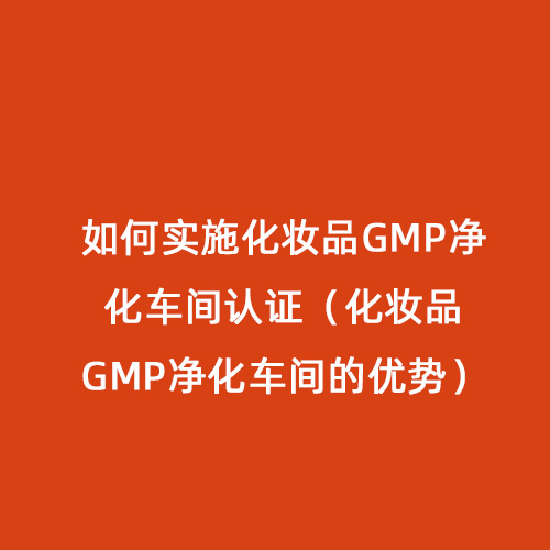 如何實施化妝品GMP凈化車間認(rèn)證（化妝品GMP凈化車間的優(yōu)勢）