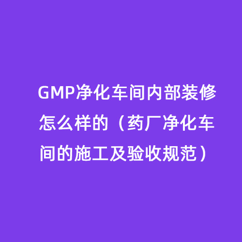 GMP凈化車間內(nèi)部裝修怎么樣的(藥廠凈化車間的施工及驗(yàn)收規(guī)范) GMP凈化車間內(nèi)部裝修怎么樣的(藥廠凈化車間的施工及驗(yàn)收規(guī)范)