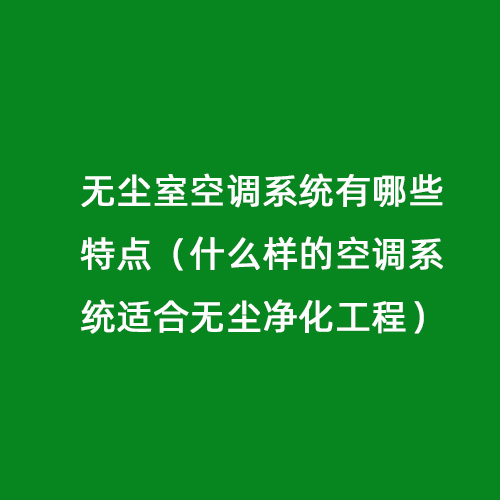 無(wú)塵室空調(diào)系統(tǒng)有哪些特點(diǎn)(什么樣的空調(diào)系統(tǒng)適合無(wú)塵凈化工程) 無(wú)塵室空調(diào)系統(tǒng)有哪些特點(diǎn)(什么樣的空調(diào)系統(tǒng)適合無(wú)塵凈化工程)