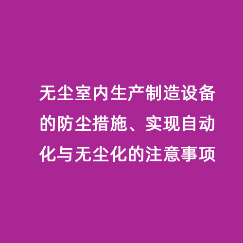 無塵室內(nèi)生產(chǎn)制造設(shè)備的防塵措施、實(shí)現(xiàn)自動(dòng)化與無塵化的注意事項(xiàng)